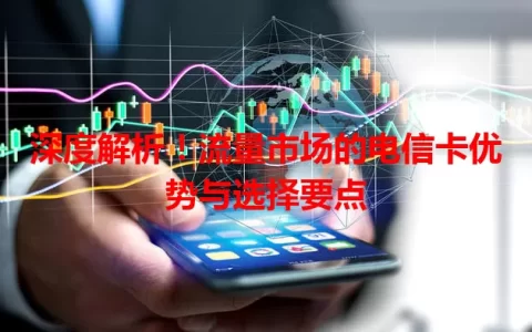 深度解析！流量市场的电信卡优势与选择要点