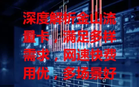 深度解析金山流量卡，满足多样需求，网速快费用优，多场景好用，助你畅享网络自由