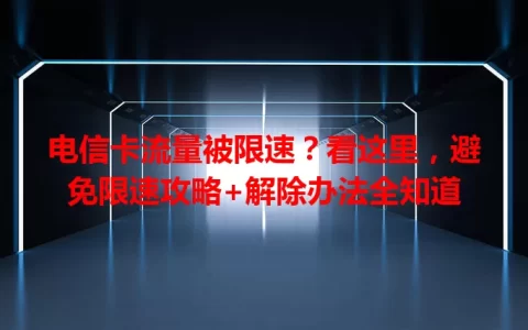 电信卡流量被限速？看这里，避免限速攻略+解除办法全知道