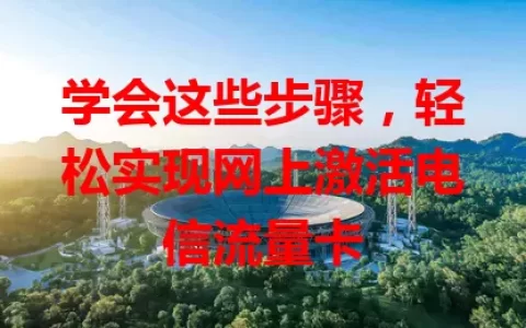 学会这些步骤，轻松实现网上激活电信流量卡