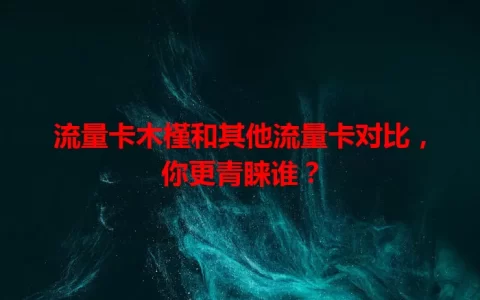 流量卡木槿和其他流量卡对比，你更青睐谁？