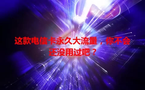 这款电信卡永久大流量，你不会还没用过吧？