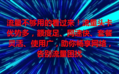 流量不够用的看过来！流量头卡优势多，额度足、网速快、套餐灵活、使用广，助你畅享网络，告别流量困扰