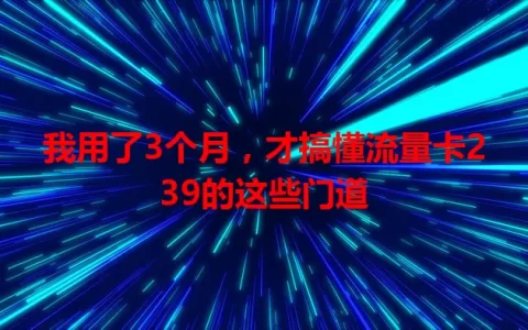 我用了3个月，才搞懂流量卡239的这些门道