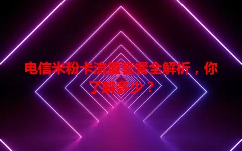 电信米粉卡流量套餐全解析，你了解多少？