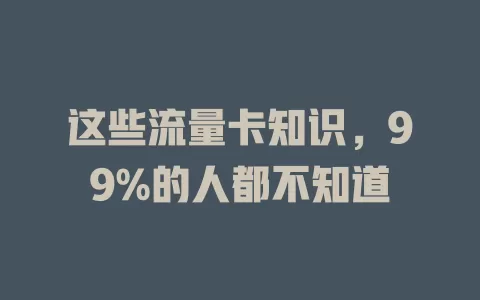 这些流量卡知识，99%的人都不知道