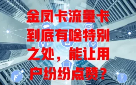 金凤卡流量卡到底有啥特别之处，能让用户纷纷点赞？