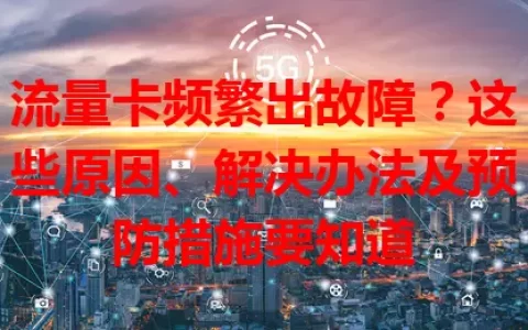 流量卡频繁出故障？这些原因、解决办法及预防措施要知道