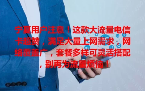 宁夏用户注意！这款大流量电信卡超赞，满足大量上网需求，网络覆盖广，套餐多样可灵活搭配，别再为流量烦恼！