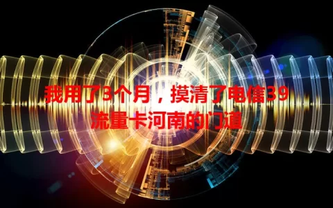 我用了3个月，摸清了电信39流量卡河南的门道