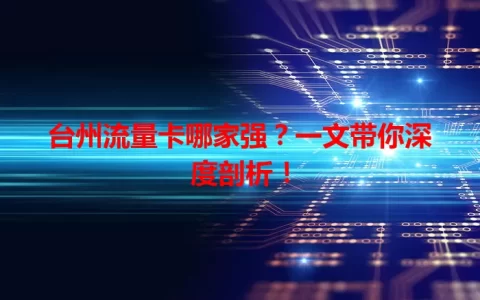 台州流量卡哪家强？一文带你深度剖析！
