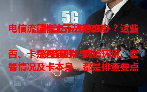 电信流量卡上不去怎么办？这些排查方法快知晓

设备正常与否、卡是否插好、网络环境、套餐情况及卡本身，都是排查要点。遇到此问题别慌，按这些方法逐一排查，让流量卡恢复上网，畅享便捷。