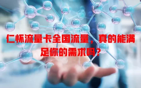 仁怀流量卡全国流量，真的能满足你的需求吗？