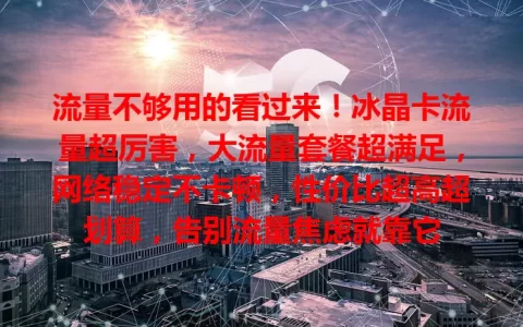 流量不够用的看过来！冰晶卡流量超厉害，大流量套餐超满足，网络稳定不卡顿，性价比超高超划算，告别流量焦虑就靠它