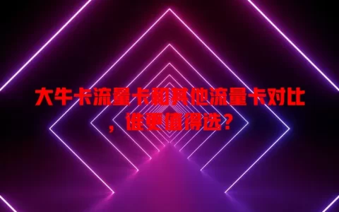 大牛卡流量卡和其他流量卡对比，谁更值得选？