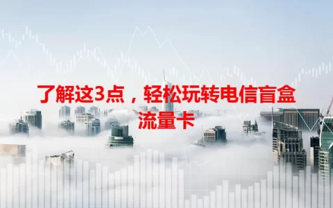 了解这3点，轻松玩转电信盲盒流量卡