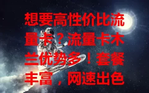 想要高性价比流量卡？流量卡木兰优势多！套餐丰富，网速出色，费用亲民，是你的优质之选！