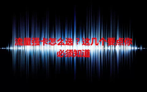 流量强卡怎么选？这几个要点你必须知道