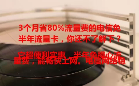 3个月省80%流量费的电信免半年流量卡，你还不了解下？

它超便利实惠，半年免操心流量费，能畅快上网。电信网络稳又快，城乡皆享流畅服务。办卡后可自由规划上网，常移动办公或爱追剧刷短视频的有福啦！