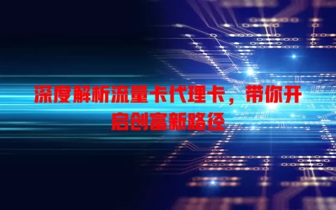 深度解析流量卡代理卡，带你开启创富新路径