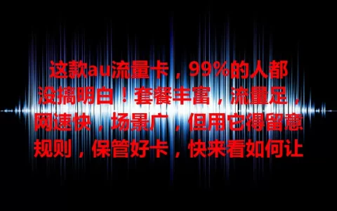 这款au流量卡，99%的人都没搞明白！套餐丰富，流量足，网速快，场景广，但用它得留意规则，保管好卡，快来看如何让它成网络生活得力助手