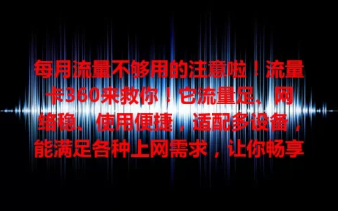 每月流量不够用的注意啦！流量卡360来救你！它流量足、网络稳、使用便捷，适配多设备，能满足各种上网需求，让你畅享网络，告别流量和网络困扰，网络生活更精彩！