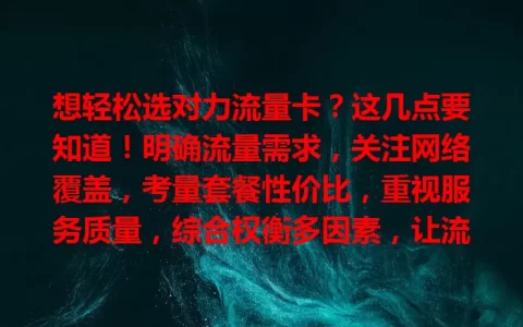 想轻松选对力流量卡？这几点要知道！明确流量需求，关注网络覆盖，考量套餐性价比，重视服务质量，综合权衡多因素，让流量卡满足你需求！