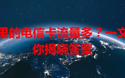 哪里的电信卡流量多？一文为你揭晓答案