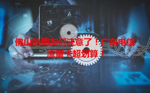 佛山的朋友们注意了！广东电信流量卡超划算！