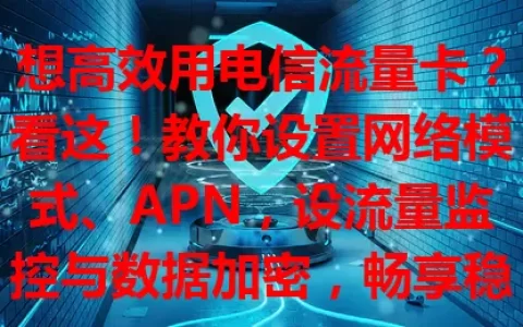 想高效用电信流量卡？看这！教你设置网络模式、APN，设流量监控与数据加密，畅享稳定高效网络