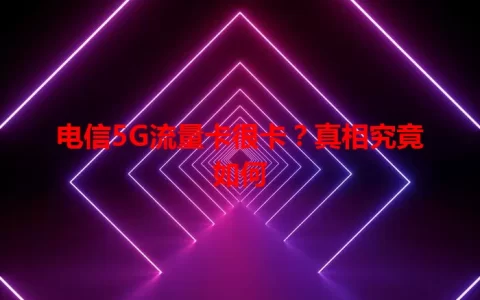 电信5G流量卡很卡？真相究竟如何