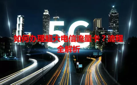 如何办理超大电信流量卡？流程全解析