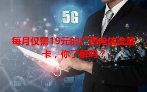 每月仅需19元的广西电信流量卡，你了解吗？