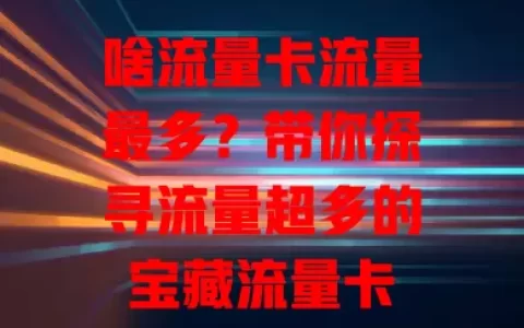 啥流量卡流量最多？带你探寻流量超多的宝藏流量卡