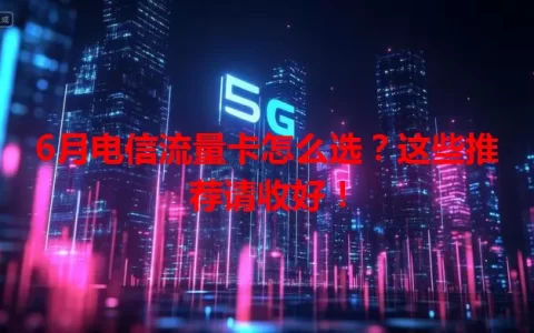 6月电信流量卡怎么选？这些推荐请收好！