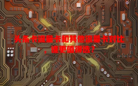 头条卡流量卡和其他流量卡对比，谁更值得选？