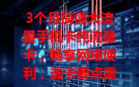 3个月搞懂大流量手机卡纯流量卡，畅享网络便利，选卡要点需注意！