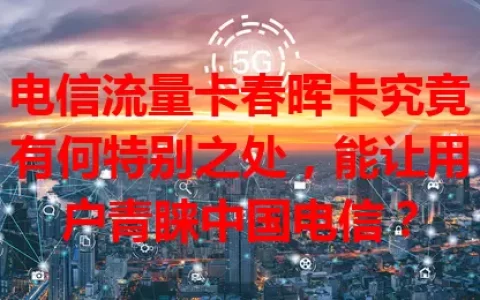 电信流量卡春晖卡究竟有何特别之处，能让用户青睐中国电信？