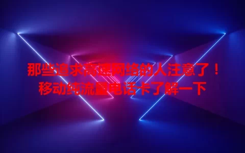 那些追求高速网络的人注意了！移动纯流量电话卡了解一下