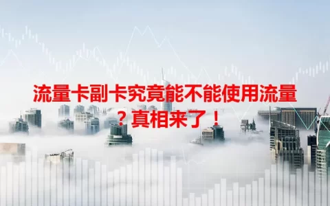 流量卡副卡究竟能不能使用流量？真相来了！