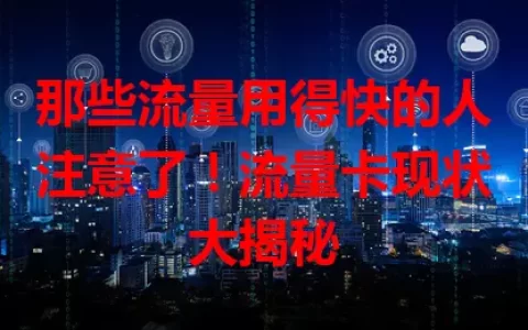 那些流量用得快的人注意了！流量卡现状大揭秘