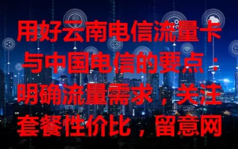 用好云南电信流量卡与中国电信的要点：明确流量需求，关注套餐性价比，留意网络覆盖与信号质量