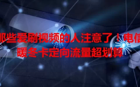 那些爱刷视频的人注意了！电信暖冬卡定向流量超划算