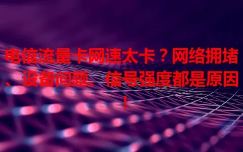 电信流量卡网速太卡？网络拥堵、设备问题、信号强度都是原因！