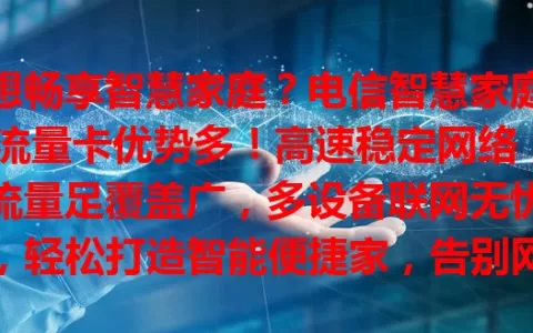 想畅享智慧家庭？电信智慧家庭流量卡优势多！高速稳定网络，流量足覆盖广，多设备联网无忧，轻松打造智能便捷家，告别网络烦恼，开启美好新篇章