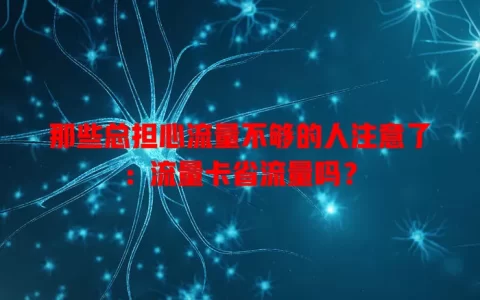 那些总担心流量不够的人注意了：流量卡省流量吗？