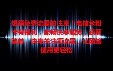 想领免费流量的注意！电信米粉卡有福利，能畅快享服务，获取简单，快来关注领流量，让网络使用更轻松