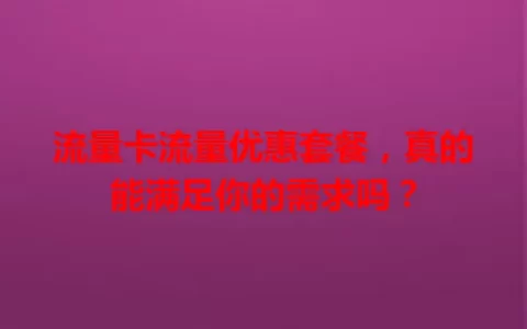 流量卡流量优惠套餐，真的能满足你的需求吗？