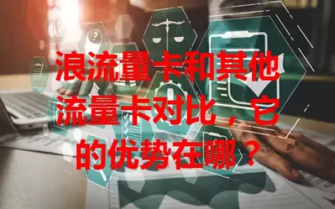 浪流量卡和其他流量卡对比，它的优势在哪？