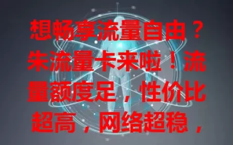 想畅享流量自由？朱流量卡来啦！流量额度足，性价比超高，网络超稳，无论都市乡村都好用，还愁流量的快来看看